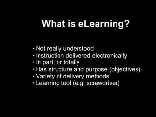 What is eLearning?  Not really understood  Instruction delivered electronically In part, or totally  Has structure and purpose (objectives) Variety of delivery methods Learning tool (e.g. screwdriver) 