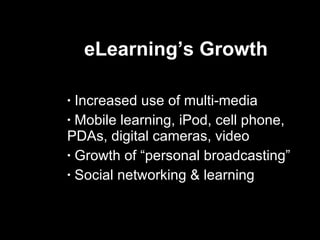 eLearning’s Growth  Increased use of multi-media Mobile learning, iPod, cell phone,  PDAs, digital cameras, video Growth of “personal broadcasting” Social networking & learning  