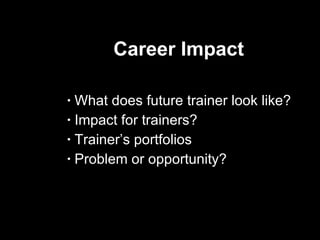 Career Impact What does future trainer look like? Impact for trainers? Trainer’s portfolios Problem or opportunity?  