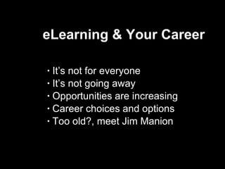 eLearning & Your Career  It’s not for everyone It’s not going away Opportunities are increasing  Career choices and options  Too old?, meet Jim Manion 