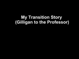 My Transition Story  (Gilligan to the Professor) 