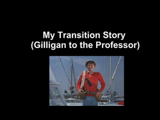 My Transition Story  (Gilligan to the Professor) 