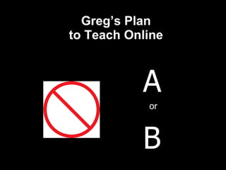 Greg’s Plan  to Teach Online  A or B 