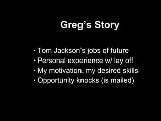 Greg’s Story Tom Jackson’s jobs of future Personal experience w/ lay off My motivation, my desired skills Opportunity knocks (is mailed)  