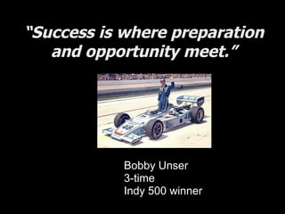 “ Success is where preparation and opportunity meet.” Bobby Unser 3-time  Indy 500 winner 