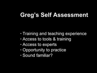 Greg’s Self Assessment Training and teaching experience Access to tools & training Access to experts Opportunity to practice Sound familiar?  