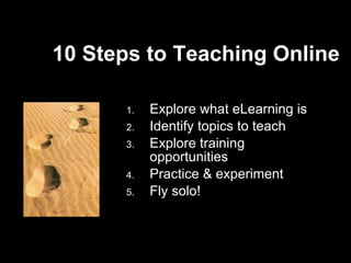 10 Steps to Teaching Online  Explore what eLearning is Identify topics to teach Explore training  opportunities Practice & experiment Fly solo! 