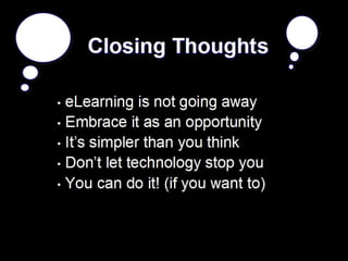 Closing Thoughts  eLearning is not going away Embrace it as an opportunity It’s simpler than you think Don’t let technology stop you You can do it! (if you want to) 