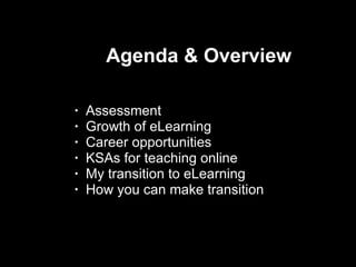 Agenda & Overview Assessment Growth of eLearning Career opportunities KSAs for teaching online My transition to eLearning How you can make transition  