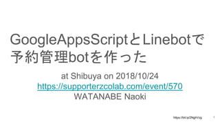 https://bit.ly/2NghVzg
GoogleAppsScriptとLinebotで
予約管理botを作った
at Shibuya on 2018/10/24
https://supporterzcolab.com/event/570
WATANABE Naoki
1
 