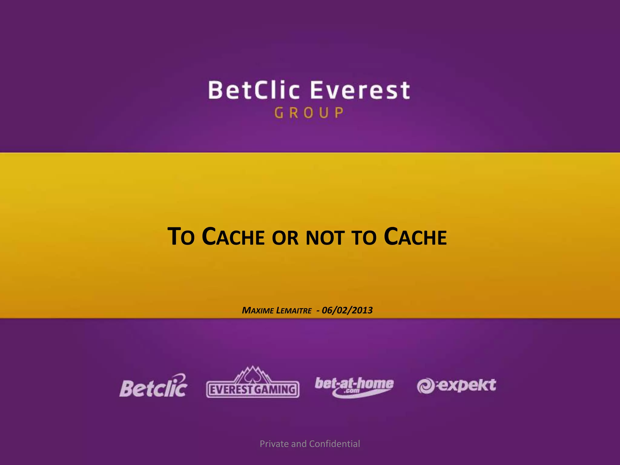 TO CACHE OR NOT TO CACHE
MAXIME LEMAITRE - 06/02/2013

Private and Confidential

 