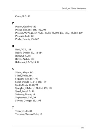 299
Tocado por Nossos Sentimentos
Owen, R. S., 96
P
Paxton, Geo�rey, 143
Poirier, Tim, 185, 186, 192, 200
Presco�, W. W., 25, 67-77, 85, 87, 92, 98, 104, 135, 153, 183, 188, 199
Presence, E. de, 101
Priebe, Dennis, 164-167
R
Read, W. E., 118
Rebok, Denton E., 112-114
Rippey, J. A., 96
Rivera, Anibal, 177
Robinson, J. A. T., 13, 14
S
Salom, Alwyn, 142
Scha�, Philip, 191
Sequeira, Jack, 197-199
Short, Donald K., 142, 160, 163
Smith, Uriah, 18-20, 92
Spangler, J. Robert, 121, 151, 152, 169
Steed, Joseph E., 96
Steinweg, Bruno, 16
Stephenson, J. M., 30
Stéveny, Georges, 193-195
T
Tenney, G. C., 89
Torrance, �omas F., 14, 15
 
