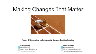 Making Changes That Matter

Theory Of Constraints - A Fundamental Systems Thinking Principle!
Craig Strong!
@craigstrong
craig.strong@c6s.co.uk
www.strongandagile.co.uk

Daryn Holmes!
@darynholmes
darynholmes@gmail.com
!1

http://darynholmes.wordpress.com

 