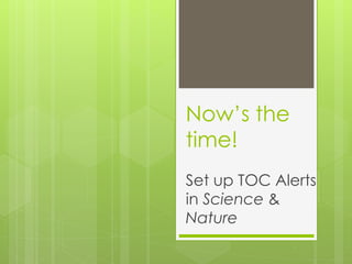 Now’s the
time!
Set up TOC Alerts
in Science &
Nature
 