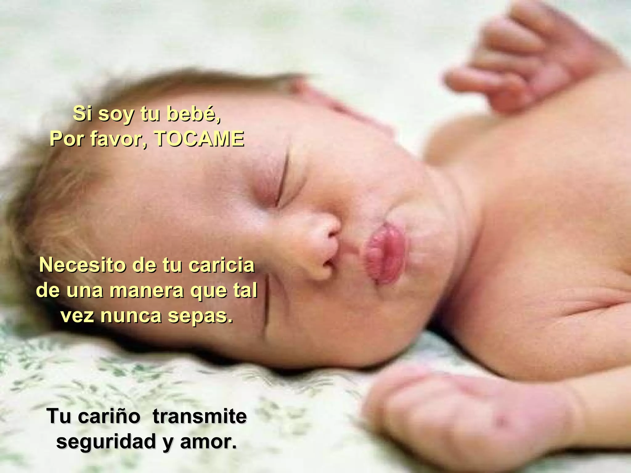 Si soy tu bebé, Por favor, TOCAME Necesito de tu caricia de una manera que tal vez nunca sepas. Tu cariño  transmite seguridad y amor. 