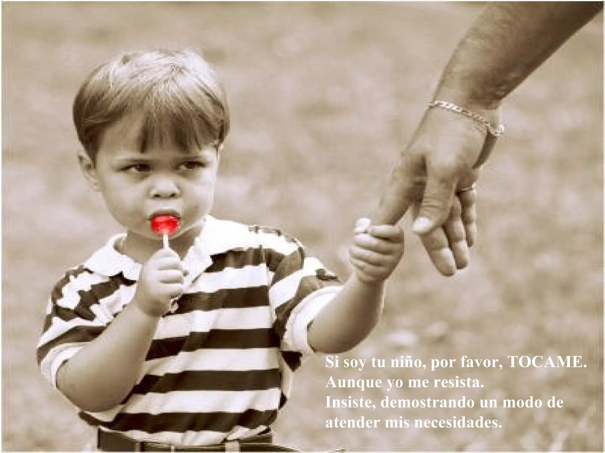Si soy tu niño, por favor, TOCAME. Aunque yo me resista. Insiste, demostrando un modo de atender mis necesidades. 