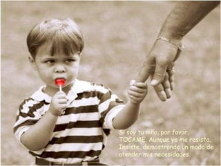 Si soy tu niño, por favor,
TOCAME. Aunque yo me resista.
Insiste, demostrando un modo de
atender mis necesidades.
 