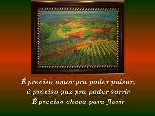 É preciso amor pra poder pulsar, é preciso paz pra poder sorrir É preciso chuva para florir 