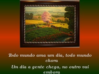 Todo mundo ama um dia, todo mundo chora Um dia a gente chega, no outro vai embora 