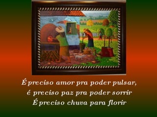 É preciso amor pra poder pulsar, é preciso paz pra poder sorrir É preciso chuva para florir 