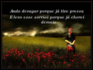 Ando devagar porque já tive pressa E levo esse sorriso porque já chorei demais 