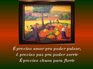 É preciso amor pra poder pulsar, é preciso paz pra poder sorrir É preciso chuva para florir 