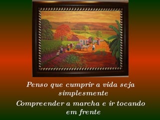 Penso que cumprir a vida seja simplesmente Compreender a marcha e ir tocando em frente 