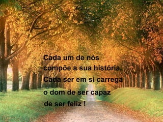 Cada um de nós compõe a sua história. de ser feliz ! Cada ser em si carrega o dom de ser capaz 