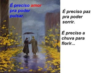 É preciso  amor  pra poder   pulsar. É preciso paz pra poder sorrir. É preciso a chuva para florir... 