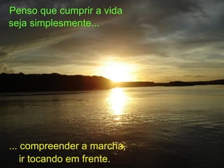 Penso que cumprir a vida seja simplesmente... ... compreender a marcha, ir tocando em frente. 