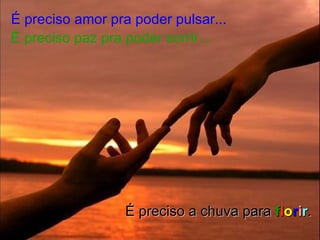 É preciso amor pra poder pulsar... É preciso paz pra poder sorrir... É preciso a chuva para  f l o r i r . 