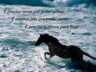 É preciso amor pra poder pulsar. É preciso paz pra poder sorrir. É preciso a chuva para florir . 