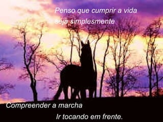 Penso que cumprir a vida seja simplesmente Compreender a marcha Ir tocando em frente. 