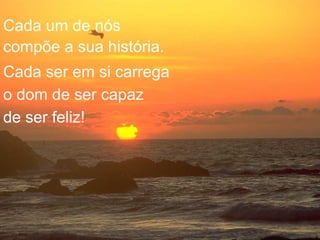 Cada um de nós compõe a sua história. de ser feliz! Cada ser em si carrega o dom de ser capaz 