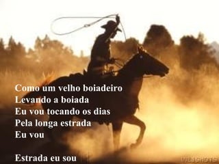 Como um velho boiadeiro Levando a boiada Eu vou tocando os dias Pela longa estrada Eu vou Estrada eu sou 