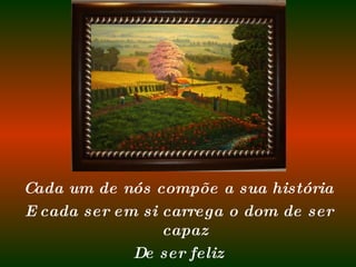 Cada um de nós compõe a sua história E cada ser em si carrega o dom de ser capaz De ser feliz 
