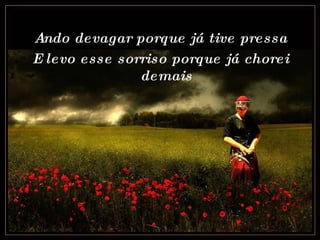 Ando devagar porque já tive pressa E levo esse sorriso porque já chorei demais 