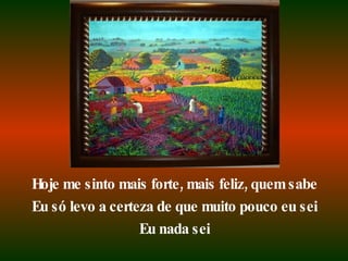 Hoje me sinto mais forte, mais feliz, quem sabe Eu só levo a certeza de que muito pouco eu sei Eu nada sei 