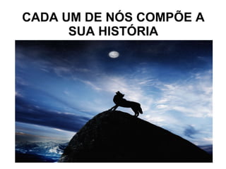 CADA UM DE NÓS COMPÕE A SUA HISTÓRIA 