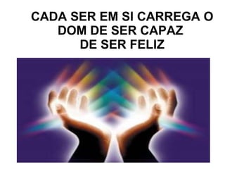 CADA SER EM SI CARREGA O DOM DE SER CAPAZ   DE SER FELIZ 
