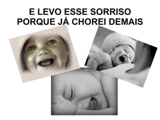 E LEVO ESSE SORRISO PORQUE JÁ CHOREI DEMAIS 