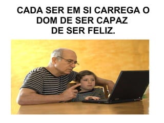 CADA SER EM SI CARREGA O DOM DE SER CAPAZ   DE SER FELIZ.  