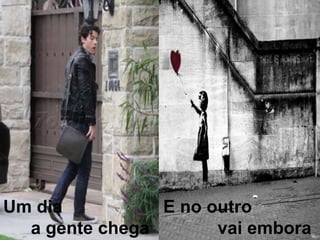 E no outro            vai emboraUm dia a gente chega