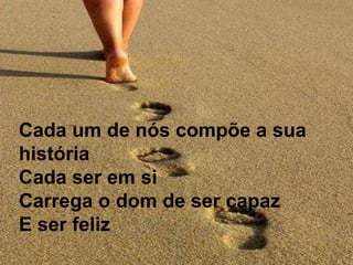 Cada um de nós compõe a sua históriaCada ser em siCarrega o dom de ser capazE ser feliz Cada um de nós compõe a sua históriaCada ser em siCarrega o dom de ser capazE ser feliz 