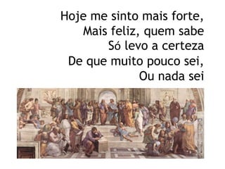 Hoje me sinto mais forte,Mais feliz, quem sabeSó levo a certezaDe que muito pouco sei,Ou nada sei