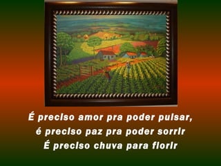 É preciso amor pra poder pulsar,
  é preciso paz pra poder sorrir
    É preciso chuva para florir
 