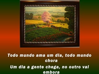 Todo mundo ama um dia, todo mundo
                chora
 Um dia a gente chega, no outro vai
               embora
 