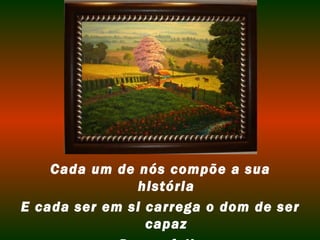 Cada um de nós compõe a sua
               história
E cada ser em si carrega o dom de ser
                 capaz
 