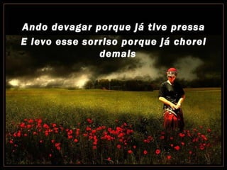 Ando devagar porque já tive pressa
E levo esse sorriso porque já chorei
               demais
 