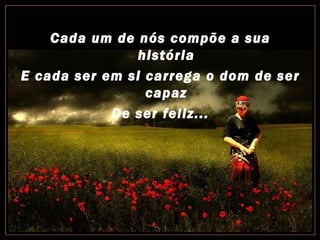 Cada um de nós compõe a sua
               história
E cada ser em si carrega o dom de ser
                 capaz
            De ser feliz...
 
